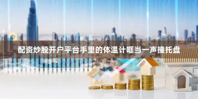 配资炒股开户平台手里的体温计哐当一声撞托盘