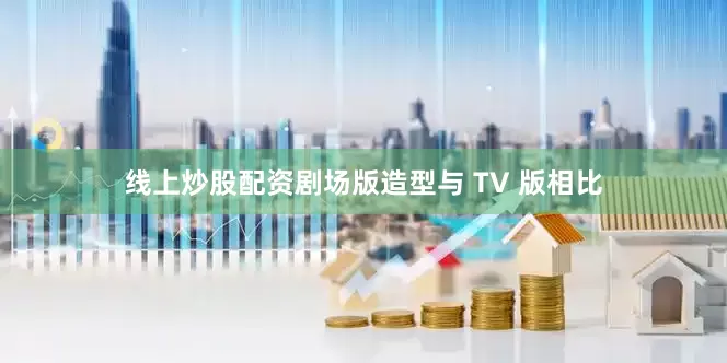 线上炒股配资剧场版造型与 TV 版相比