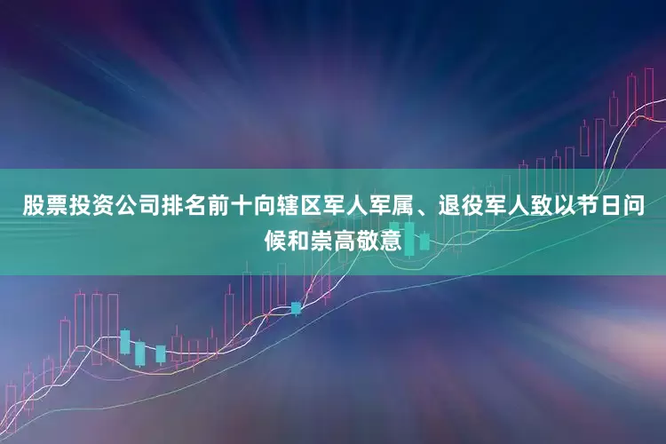 股票投资公司排名前十向辖区军人军属、退役军人致以节日问候和崇高敬意