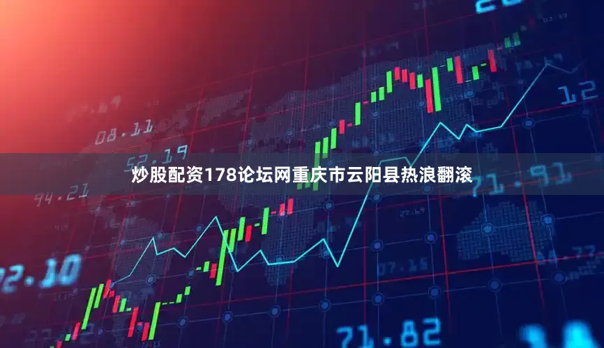 炒股配资178论坛网重庆市云阳县热浪翻滚