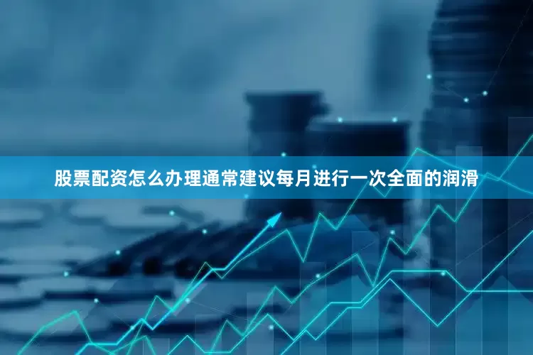 股票配资怎么办理通常建议每月进行一次全面的润滑