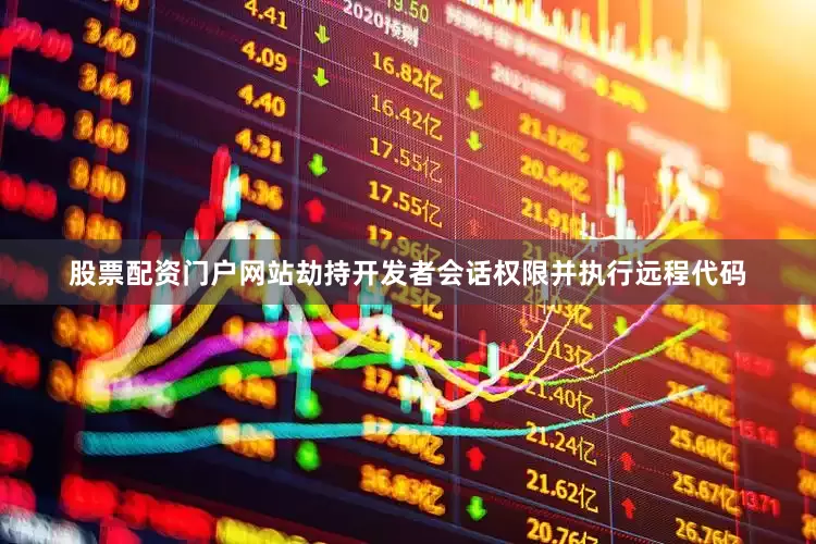 股票配资门户网站劫持开发者会话权限并执行远程代码
