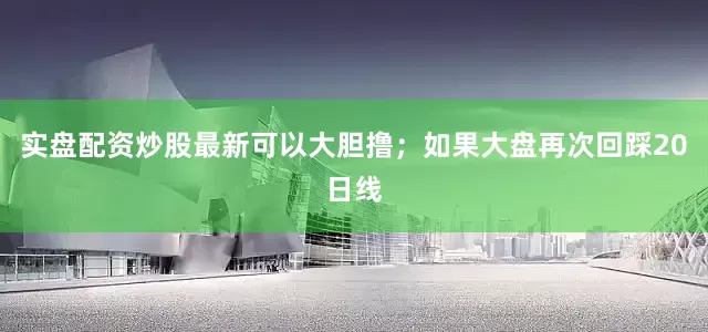 实盘配资炒股最新可以大胆撸；如果大盘再次回踩20日线