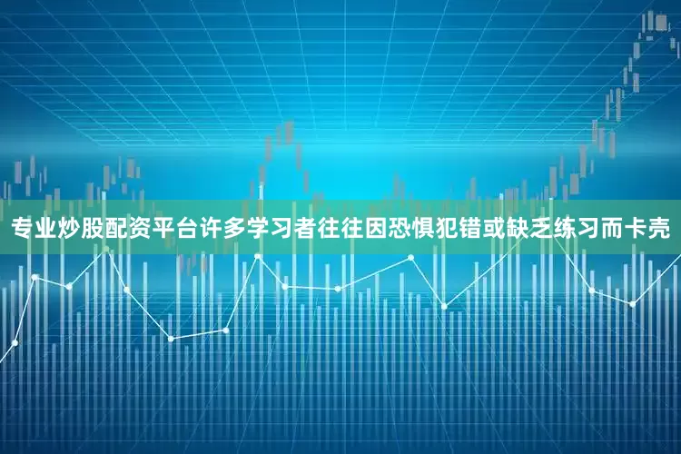 专业炒股配资平台许多学习者往往因恐惧犯错或缺乏练习而卡壳