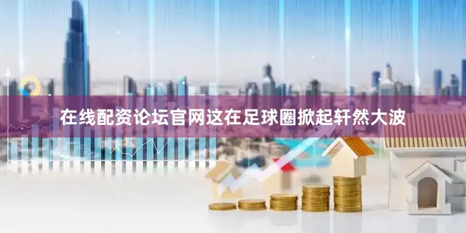 在线配资论坛官网这在足球圈掀起轩然大波