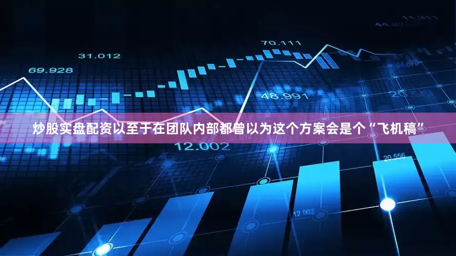 炒股实盘配资以至于在团队内部都曾以为这个方案会是个“飞机稿”