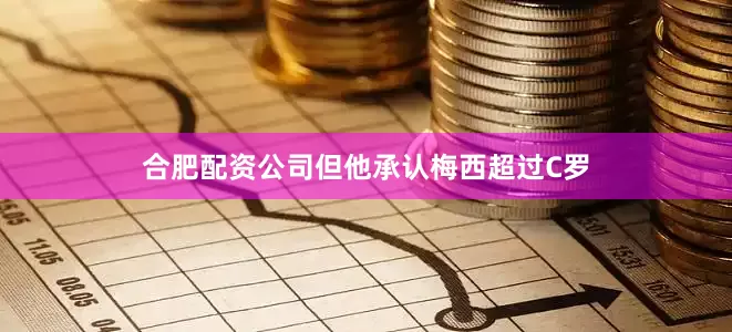 合肥配资公司但他承认梅西超过C罗