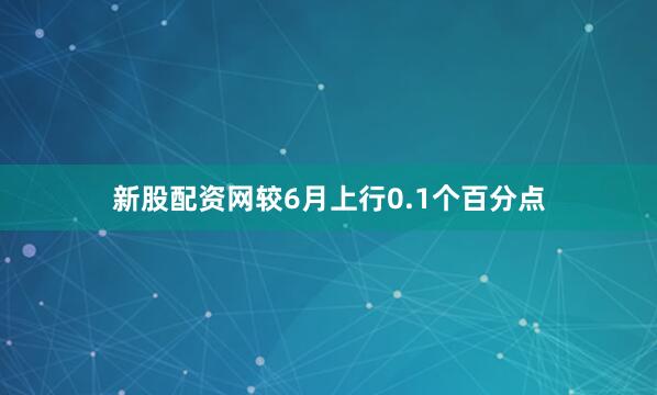 新股配资网较6月上行0.1个百分点