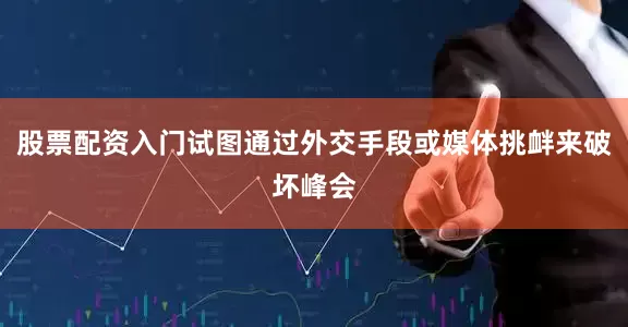 股票配资入门试图通过外交手段或媒体挑衅来破坏峰会