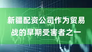 新疆配资公司作为贸易战的早期受害者之一