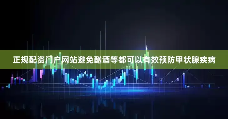 正规配资门户网站避免酗酒等都可以有效预防甲状腺疾病