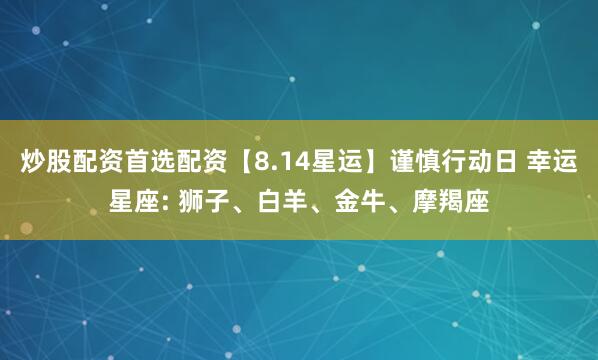 炒股配资首选配资【8.14星运】谨慎行动日 幸运星座: 狮子、白羊、金牛、摩羯座